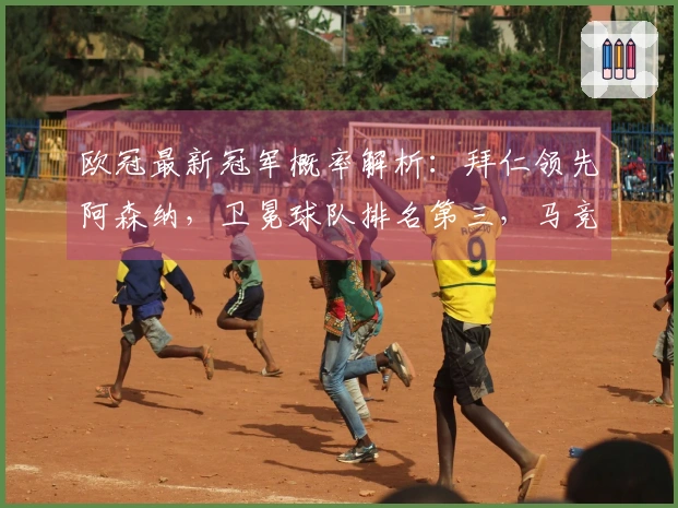 欧冠最新冠军概率解析：拜仁领先阿森纳，卫冕球队排名第三，马竞仅获11%机会