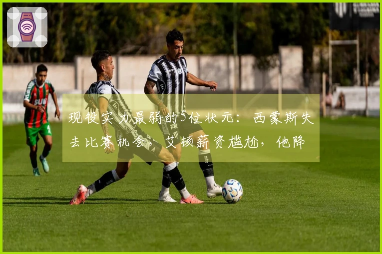 现役实力最弱的5位状元：西蒙斯失去比赛机会，艾顿薪资尴尬，他降级打发展联盟