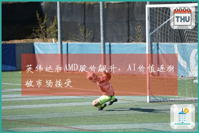 英伟达和AMD股价飙升，AI价值逐渐被市场接受