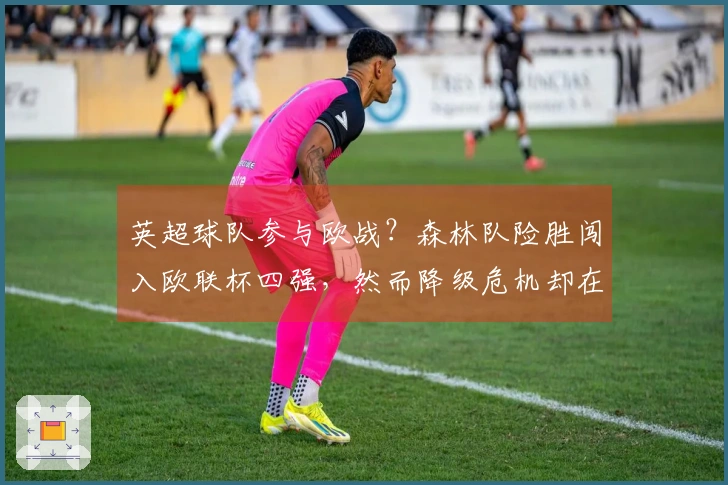 英超球队参与欧战？森林队险胜闯入欧联杯四强，然而降级危机却在逼近