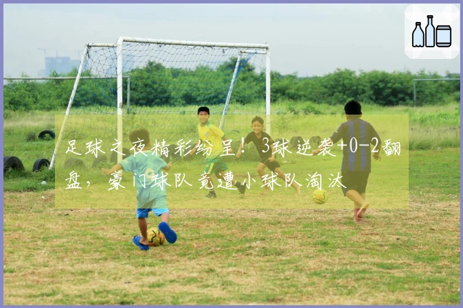足球之夜精彩纷呈！3球逆袭+0-2翻盘，豪门球队竟遭小球队淘汰