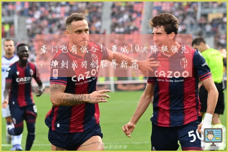 豪门也有低谷！曼城10次降级领先，热刺或将创耻辱新篇