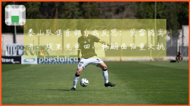 泰山队俱乐部自我反思：莫雷诺离开，埃里克重回，韩鹏面临重大挑战