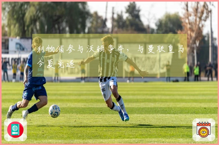 利物浦参与沃顿争夺，与曼联皇马今夏竞逐