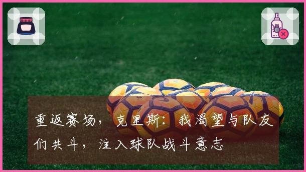 重返赛场，克里斯：我渴望与队友们共斗，注入球队战斗意志