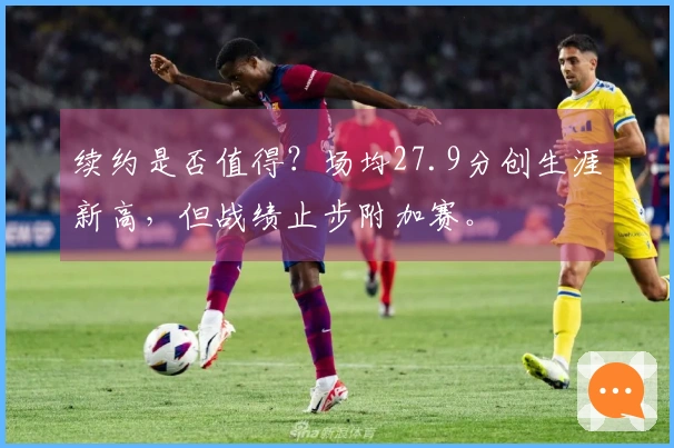 续约是否值得?场均27.9分创生涯新高,但战绩止步附加赛。