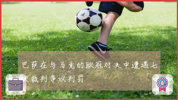 巴萨在与马竞的欧冠对决中遭遇七次裁判争议判罚