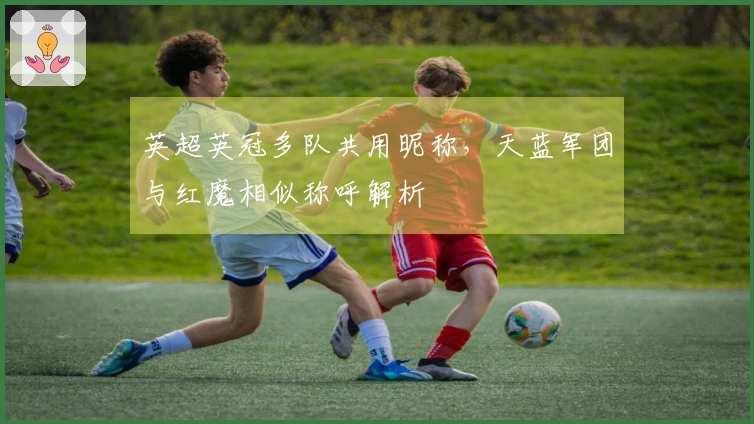 英超英冠多队共用昵称，天蓝军团与红魔相似称呼解析