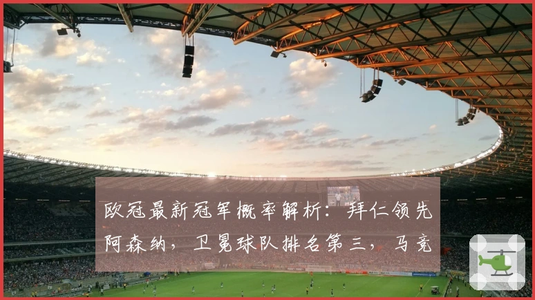 欧冠最新冠军概率解析：拜仁领先阿森纳，卫冕球队排名第三，马竞仅获11%机会