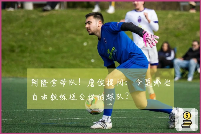 阿隆索带队！詹俊提问：今夏哪些自由教练适合你的球队？