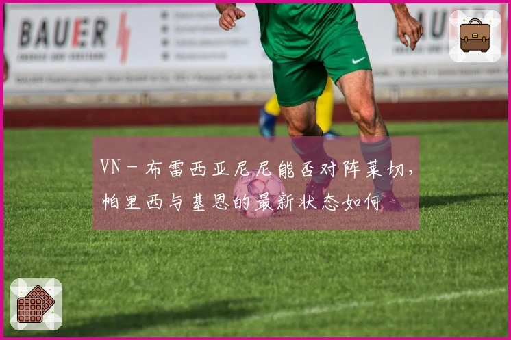 VN - 布雷西亚尼尼能否对阵莱切，帕里西与基恩的最新状态如何