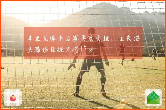 库里无缘季后赛再度受挫，沮丧摇头膝伤困扰只得17分