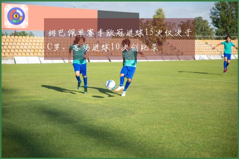 姆巴佩单赛季欧冠进球15次仅次于C罗，客场进球10次创纪录