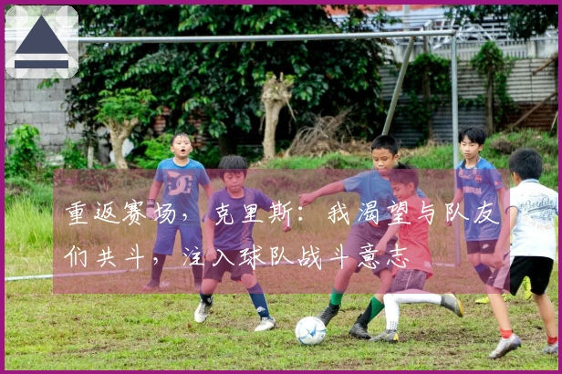 重返赛场，克里斯：我渴望与队友们共斗，注入球队战斗意志
