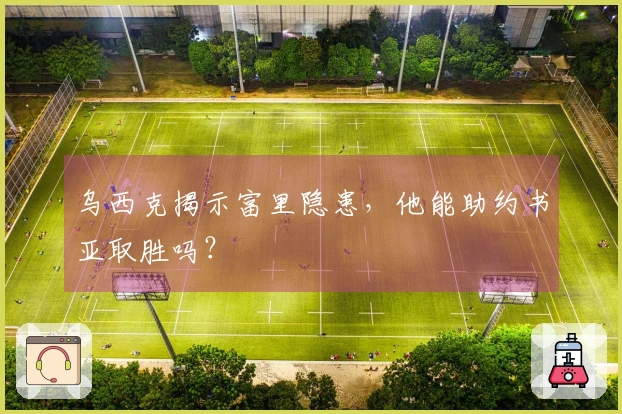 乌西克揭示富里隐患，他能助约书亚取胜吗？