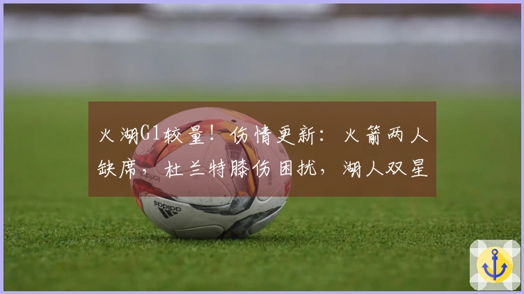 火湖G1较量！伤情更新：火箭两人缺席，杜兰特膝伤困扰，湖人双星缺阵！