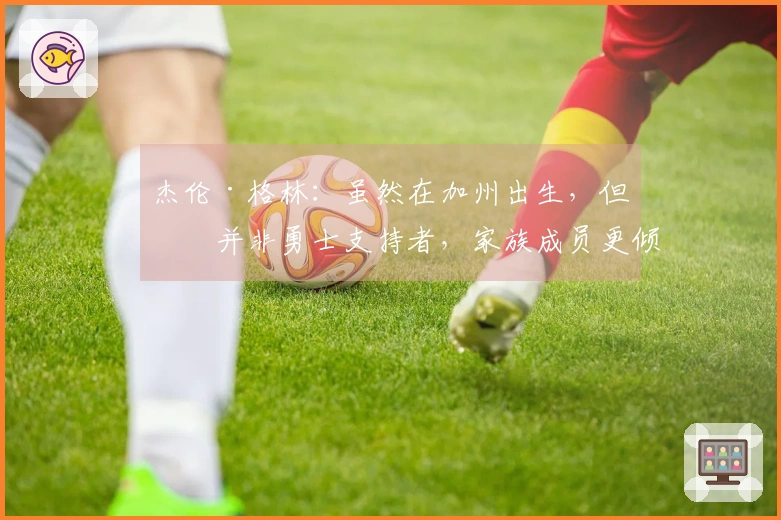 杰伦·格林：虽然在加州出生，但我并非勇士支持者，家族成员更倾向于热火队