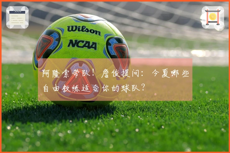 阿隆索带队！詹俊提问：今夏哪些自由教练适合你的球队？