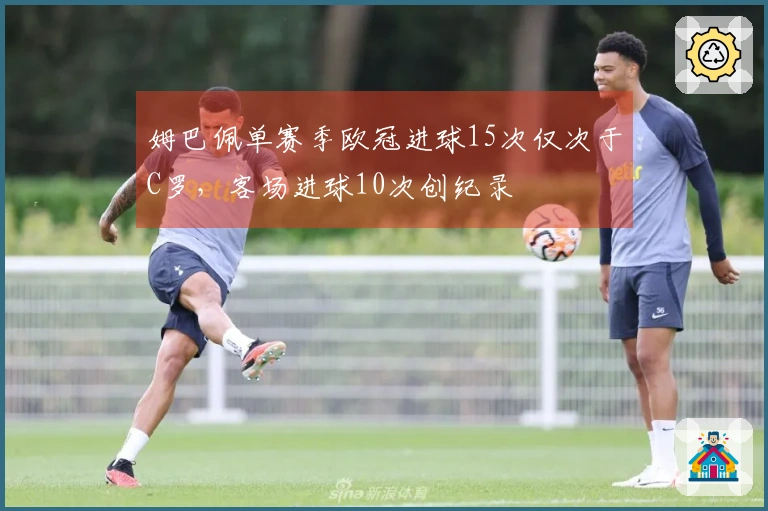 姆巴佩单赛季欧冠进球15次仅次于C罗，客场进球10次创纪录